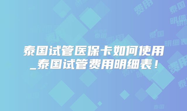 泰国试管医保卡如何使用_泰国试管费用明细表！