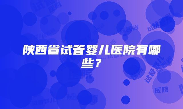 陕西省试管婴儿医院有哪些？