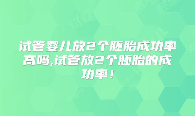 试管婴儿放2个胚胎成功率高吗,试管放2个胚胎的成功率!