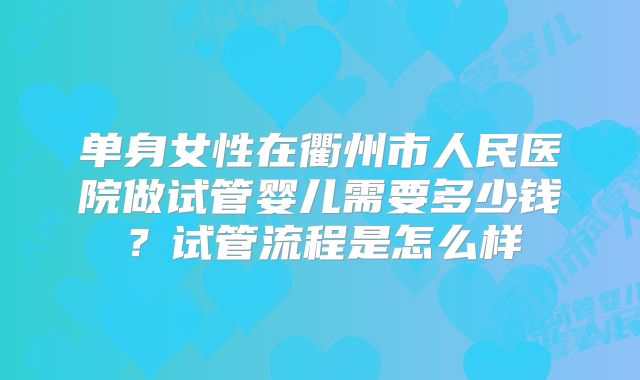 单身女性在衢州市人民医院做试管婴儿需要多少钱?试管流程是怎么样