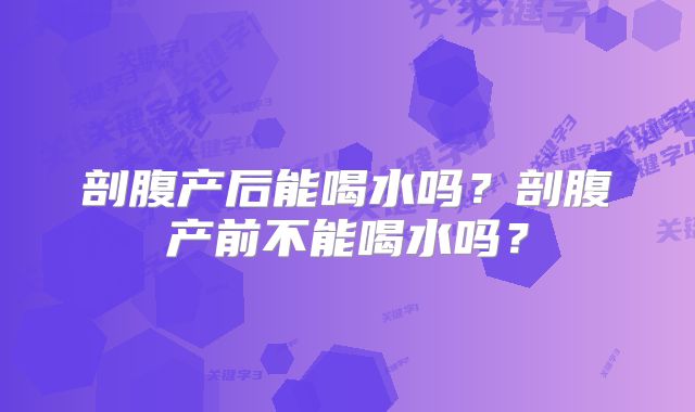 剖腹产后能喝水吗？剖腹产前不能喝水吗？