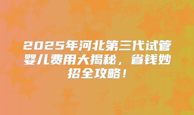 2025年河北第三代试管婴儿费用大揭秘，省钱妙招全攻略！