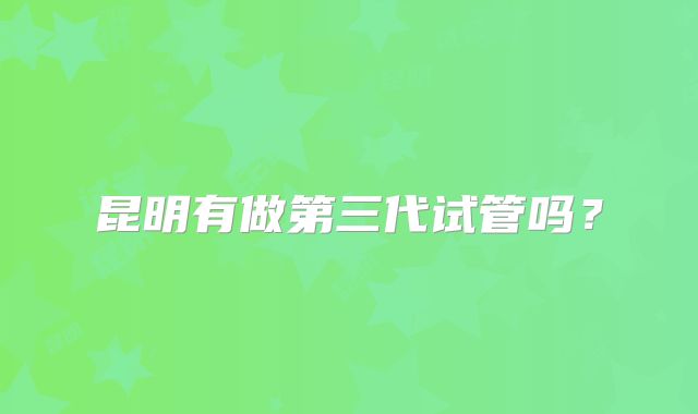 昆明有做第三代试管吗？