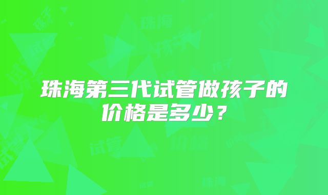 珠海第三代试管做孩子的价格是多少？