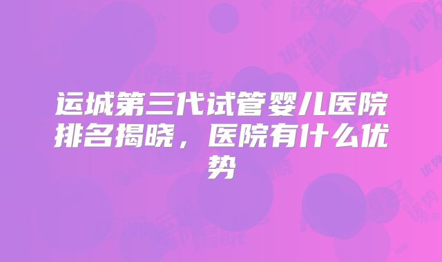 运城第三代试管婴儿医院排名揭晓，医院有什么优势