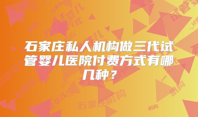 石家庄私人机构做三代试管婴儿医院付费方式有哪几种？
