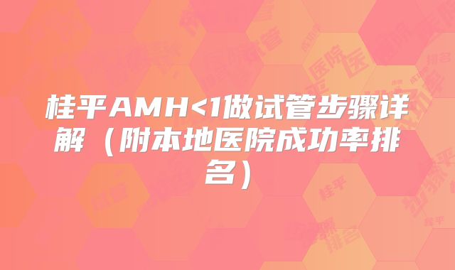 桂平AMH<1做试管步骤详解(附本地医院成功率排名)