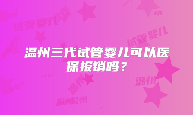 温州三代试管婴儿可以医保报销吗？