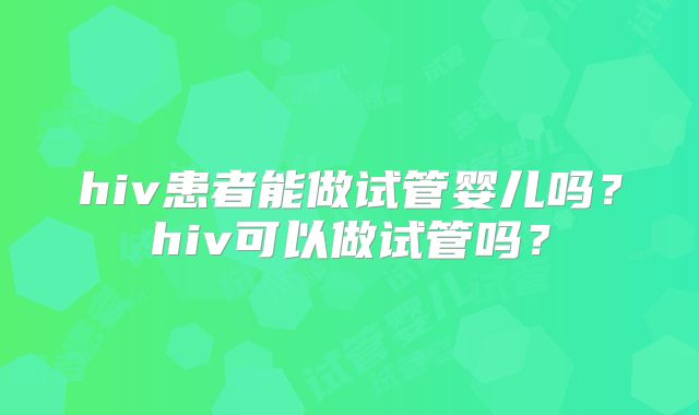 hiv患者能做试管婴儿吗?hiv可以做试管吗?