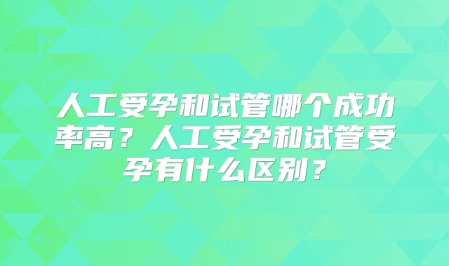 人工受孕和试管哪个成功率高?人工受孕和试管受孕有什么区别?
