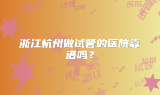浙江杭州做试管的医院靠谱吗？