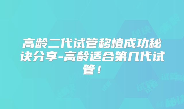 高龄二代试管移植成功秘诀分享-高龄适合第几代试管！