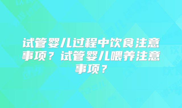 试管婴儿过程中饮食注意事项？试管婴儿喂养注意事项？