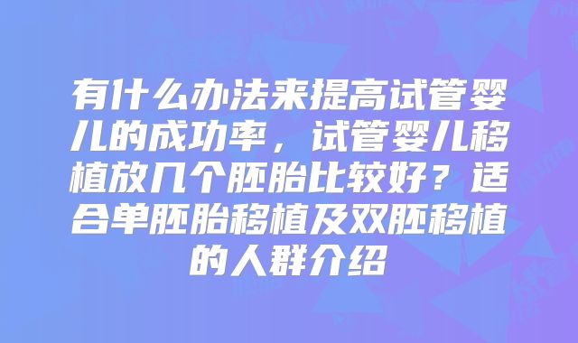 有什么办法来提高试管婴儿的成功率，试管婴儿移植放几个胚胎比较好？适合单胚胎移植及双胚移植的人群介绍