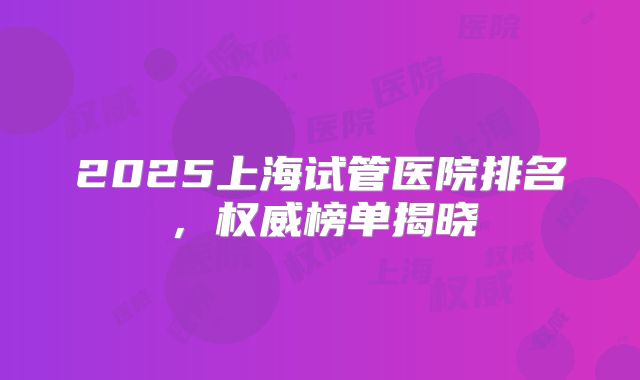 2025上海试管医院排名，权威榜单揭晓