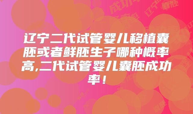 辽宁二代试管婴儿移植囊胚或者鲜胚生子哪种概率高,二代试管婴儿囊胚成功率！