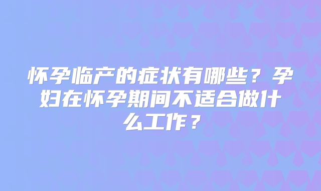 怀孕临产的症状有哪些?孕妇在怀孕期间不适合做什么工作?