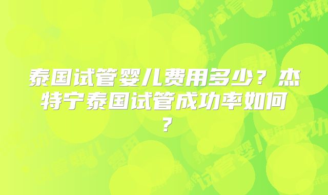泰国试管婴儿费用多少？杰特宁泰国试管成功率如何？