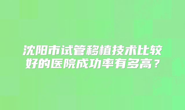 沈阳市试管移植技术比较好的医院成功率有多高？