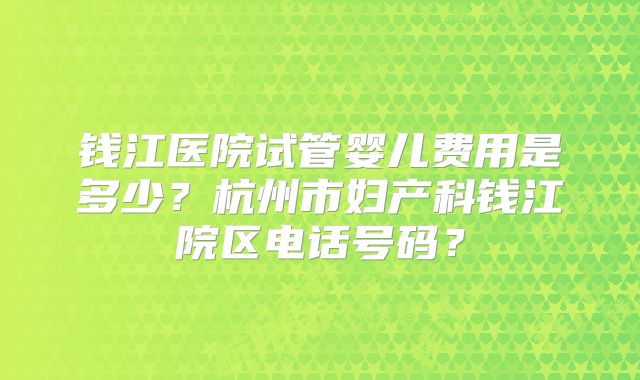 钱江医院试管婴儿费用是多少?杭州市妇产科钱江院区电话号码?