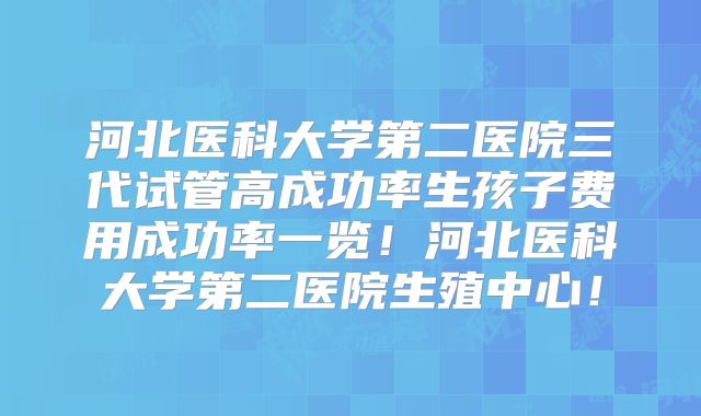 河北医科大学第二医院三代试管高成功率生孩子费用成功率一览！河北医科大学第二医院生殖中心！