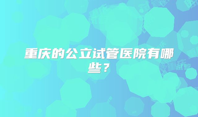 重庆的公立试管医院有哪些？
