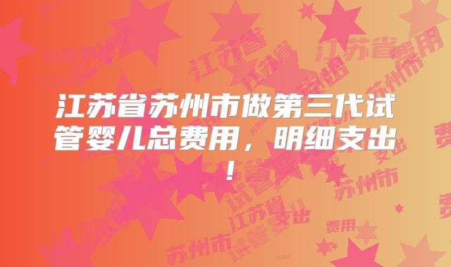 江苏省苏州市做第三代试管婴儿总费用，明细支出！