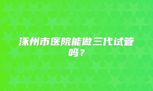 涿州市医院能做三代试管吗?