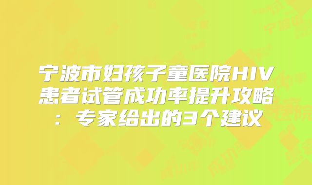 宁波市妇孩子童医院HIV患者试管成功率提升攻略:专家给出的3个建议