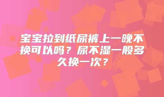 宝宝拉到纸尿裤上一晚不换可以吗？尿不湿一般多久换一次？