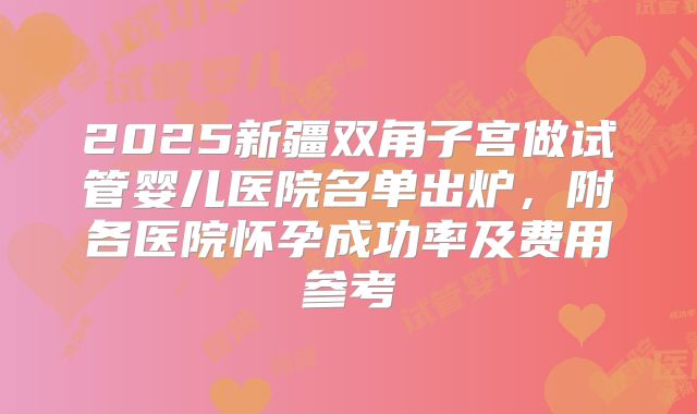 2025新疆双角子宫做试管婴儿医院名单出炉,附各医院怀孕成功率及费用参考