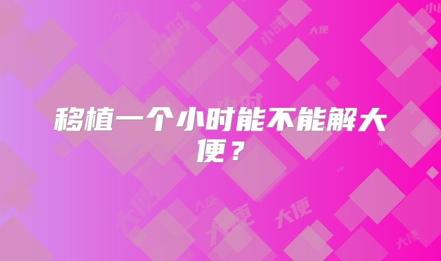 移植一个小时能不能解大便?