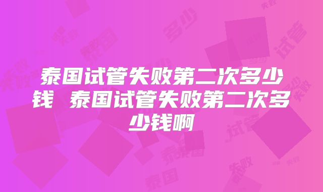 泰国试管失败第二次多少钱 泰国试管失败第二次多少钱啊