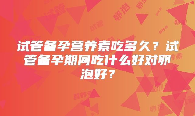 试管备孕营养素吃多久？试管备孕期间吃什么好对卵泡好？