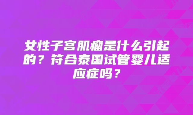 女性子宫肌瘤是什么引起的?符合泰国试管婴儿适应症吗?