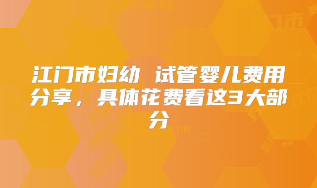 江门市妇幼 试管婴儿费用分享,具体花费看这3大部分