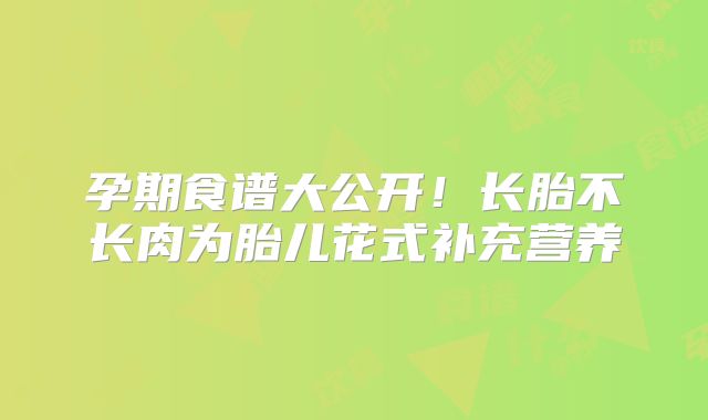 孕期食谱大公开!长胎不长肉为胎儿花式补充营养