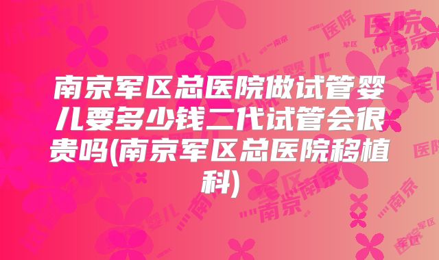 南京军区总医院做试管婴儿要多少钱二代试管会很贵吗(南京军区总医院移植科)