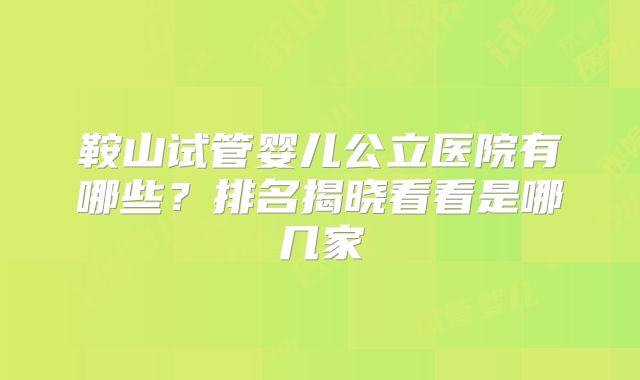 鞍山试管婴儿公立医院有哪些？排名揭晓看看是哪几家