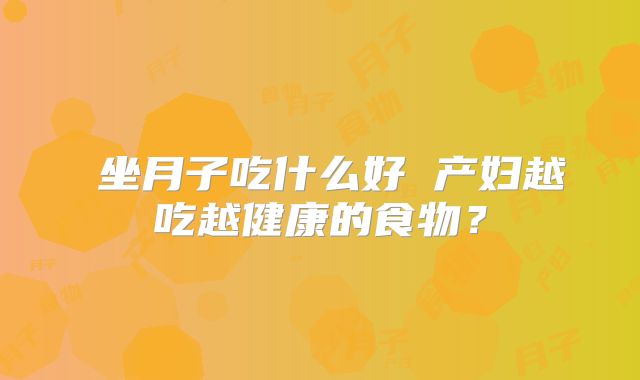 坐月子吃什么好 产妇越吃越健康的食物?