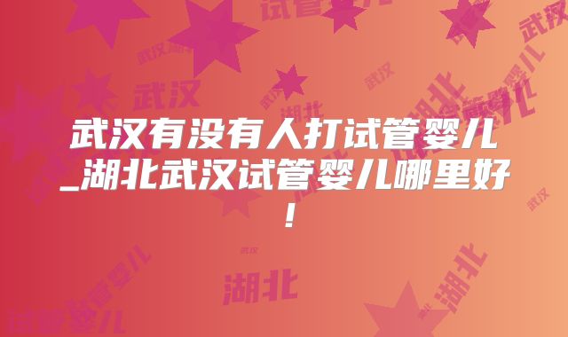 武汉有没有人打试管婴儿_湖北武汉试管婴儿哪里好！
