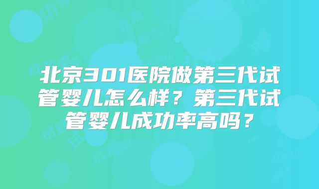 北京301医院做第三代试管婴儿怎么样?第三代试管婴儿成功率高吗?