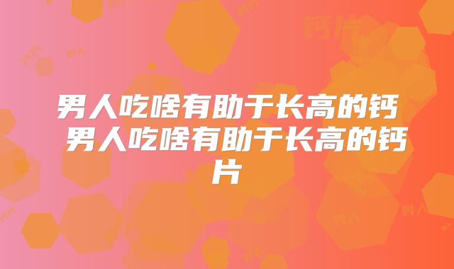 男人吃啥有助于长高的钙 男人吃啥有助于长高的钙片