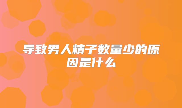 导致男人精子数量少的原因是什么
