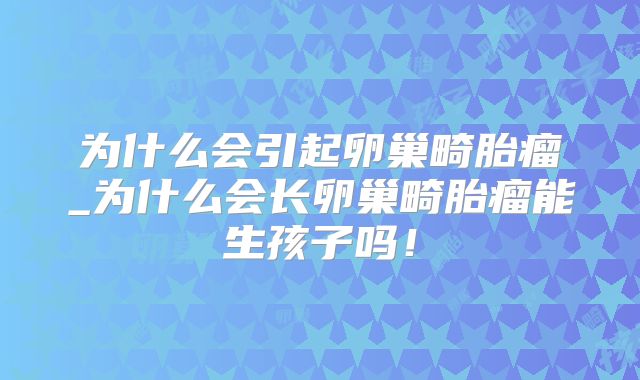 为什么会引起卵巢畸胎瘤_为什么会长卵巢畸胎瘤能生孩子吗!