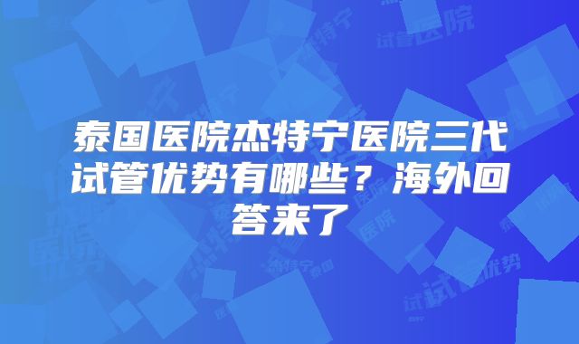 泰国医院杰特宁医院三代试管优势有哪些？海外回答来了