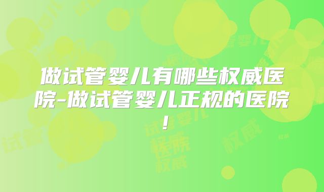 做试管婴儿有哪些权威医院-做试管婴儿正规的医院！