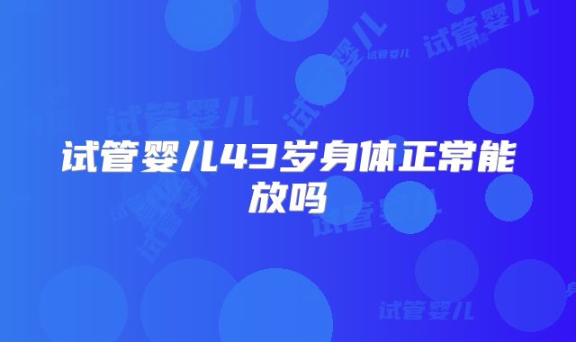 试管婴儿43岁身体正常能放吗