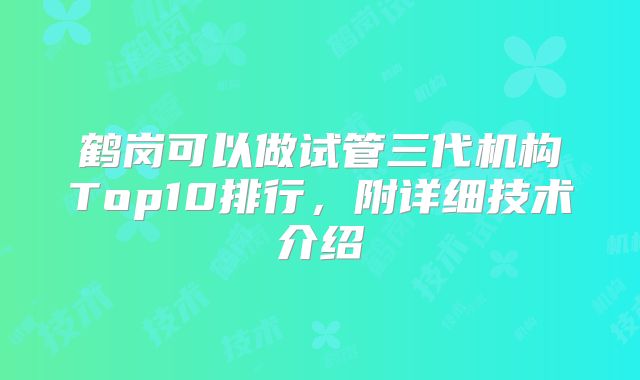 鹤岗可以做试管三代机构Top10排行,附详细技术介绍