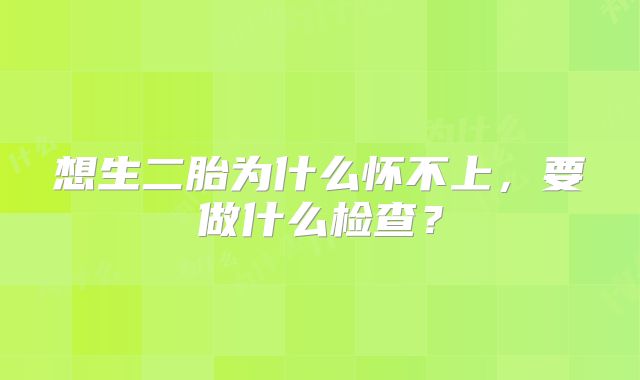 想生二胎为什么怀不上,要做什么检查?